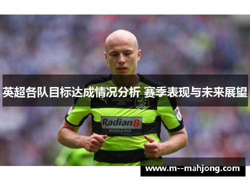 英超各队目标达成情况分析 赛季表现与未来展望 英超各队目标达成情况分析 赛季表现与未来展望