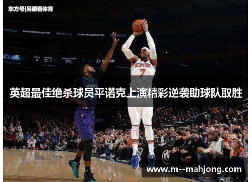 英超最佳绝杀球员平诺克上演精彩逆袭助球队取胜 英超最佳绝杀球员平诺克上演精彩逆袭助球队取胜