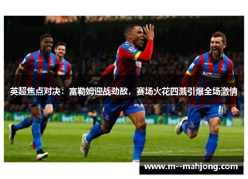 英超焦点对决:富勒姆迎战劲敌,赛场火花四溅引爆全场激情 英超焦点对决:富勒姆迎战劲敌,赛场火花四溅引爆全场激情