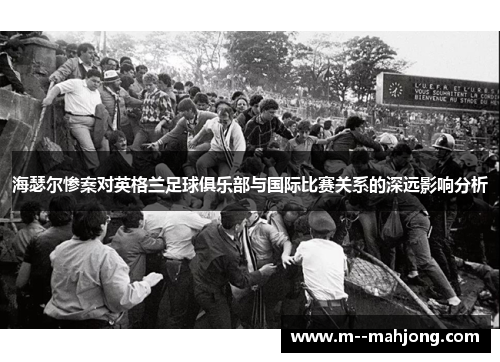 海瑟尔惨案对英格兰足球俱乐部与国际比赛关系的深远影响分析