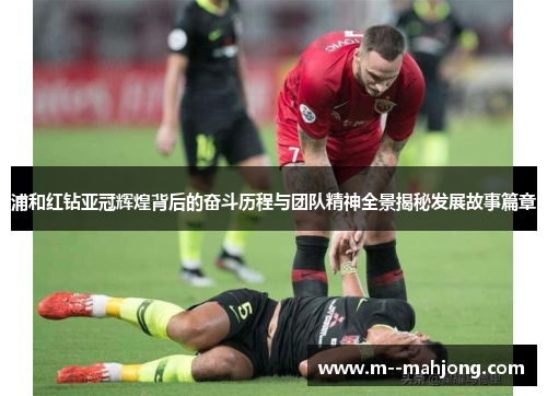 浦和红钻亚冠辉煌背后的奋斗历程与团队精神全景揭秘发展故事篇章 浦和红钻亚冠辉煌背后的奋斗历程与团队精神全景揭秘发展故事篇章