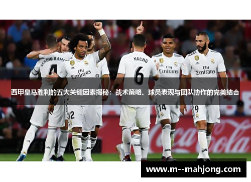 西甲皇马胜利的五大关键因素揭秘：战术策略、球员表现与团队协作的完美结合