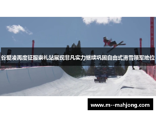 谷爱凌再度征服崇礼站展现非凡实力继续巩固自由式滑雪领军地位