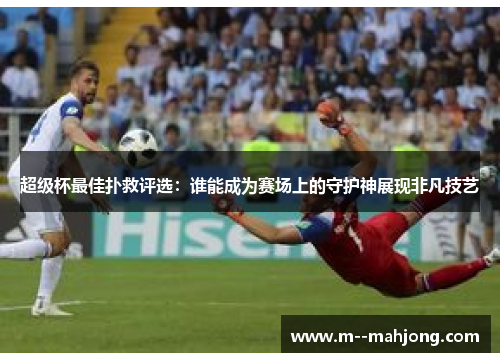 超级杯最佳扑救评选：谁能成为赛场上的守护神展现非凡技艺