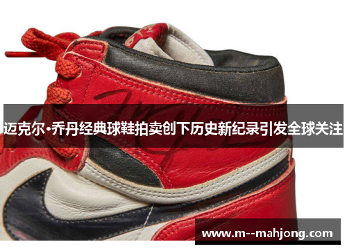 迈克尔·乔丹经典球鞋拍卖创下历史新纪录引发全球关注 迈克尔·乔丹经典球鞋拍卖创下历史新纪录引发全球关注