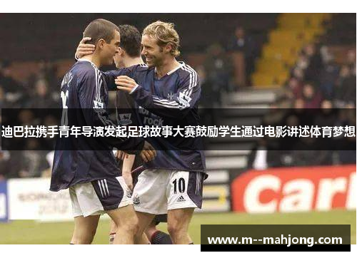 迪巴拉携手青年导演发起足球故事大赛鼓励学生通过电影讲述体育梦想 迪巴拉携手青年导演发起足球故事大赛鼓励学生通过电影讲述体育梦想