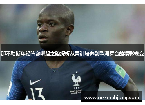 那不勒斯年轻阵容崛起之路探析从青训培养到欧洲舞台的精彩蜕变 那不勒斯年轻阵容崛起之路探析从青训培养到欧洲舞台的精彩蜕变