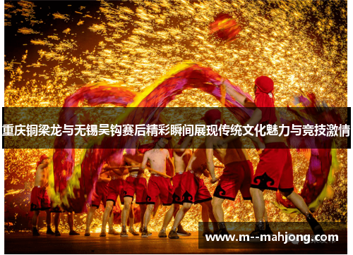 重庆铜梁龙与无锡吴钩赛后精彩瞬间展现传统文化魅力与竞技激情 重庆铜梁龙与无锡吴钩赛后精彩瞬间展现传统文化魅力与竞技激情
