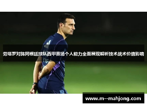 劳塔罗对阵阿根廷球队西甲赛场个人能力全面展现解析技术战术价值影响 劳塔罗对阵阿根廷球队西甲赛场个人能力全面展现解析技术战术价值影响