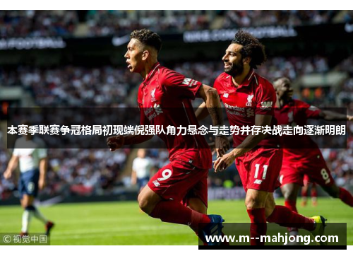 本赛季联赛争冠格局初现端倪强队角力悬念与走势并存决战走向逐渐明朗 本赛季联赛争冠格局初现端倪强队角力悬念与走势并存决战走向逐渐明朗