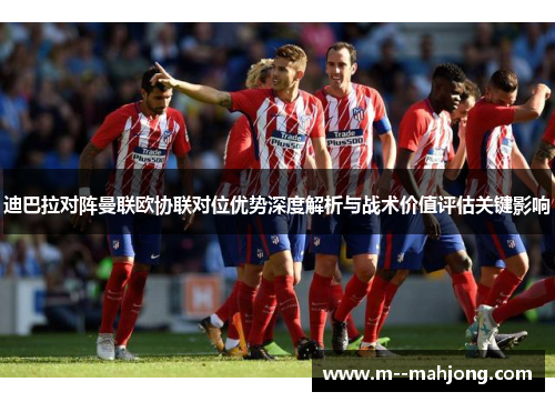 迪巴拉对阵曼联欧协联对位优势深度解析与战术价值评估关键影响