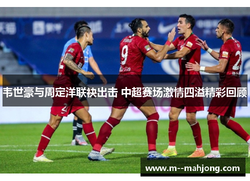 韦世豪与周定洋联袂出击 中超赛场激情四溢精彩回顾