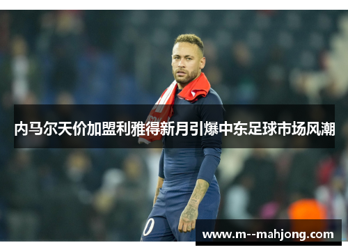 内马尔天价加盟利雅得新月引爆中东足球市场风潮