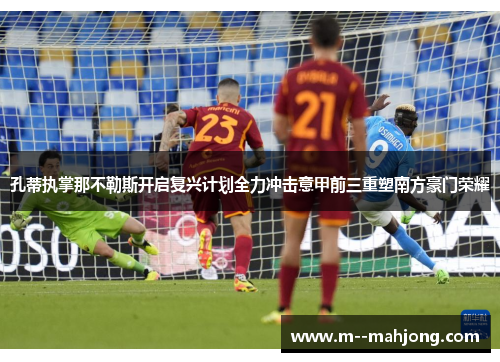 孔蒂执掌那不勒斯开启复兴计划全力冲击意甲前三重塑南方豪门荣耀 孔蒂执掌那不勒斯开启复兴计划全力冲击意甲前三重塑南方豪门荣耀