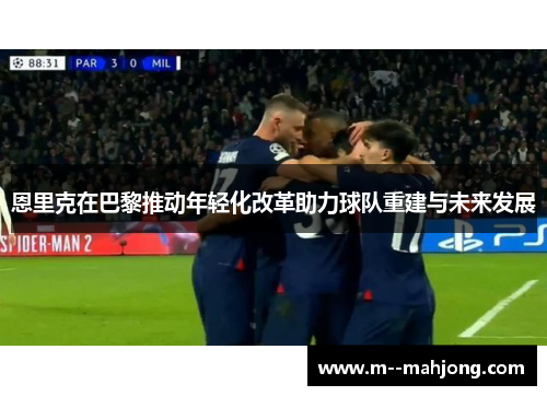 恩里克在巴黎推动年轻化改革助力球队重建与未来发展