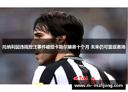 托纳利因违规投注事件被纽卡斯尔禁赛十个月 未来仍可重返赛场