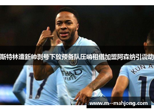 斯特林遭新帅剥号下放预备队压哨租借加盟阿森纳引震动 斯特林遭新帅剥号下放预备队压哨租借加盟阿森纳引震动