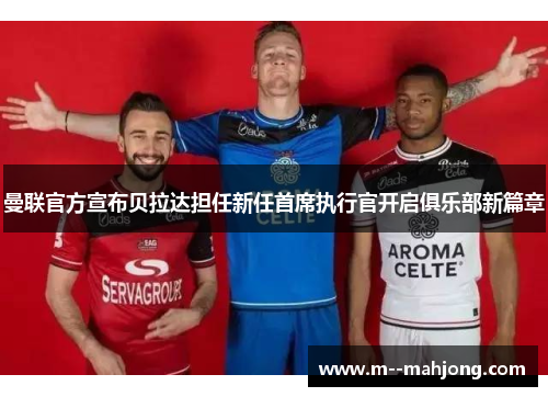 曼联官方宣布贝拉达担任新任首席执行官开启俱乐部新篇章