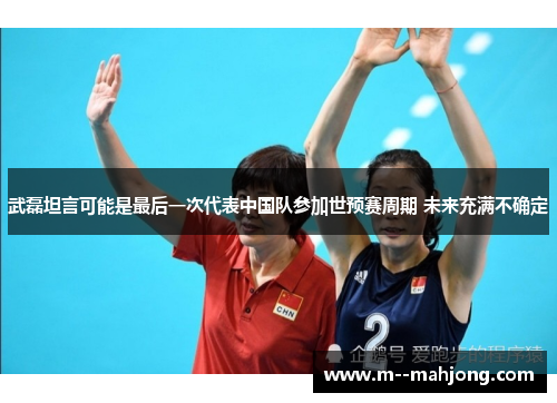 武磊坦言可能是最后一次代表中国队参加世预赛周期 未来充满不确定