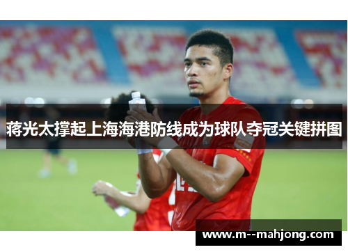 蒋光太撑起上海海港防线成为球队夺冠关键拼图