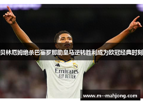 贝林厄姆绝杀巴塞罗那助皇马逆转胜利成为欧冠经典时刻