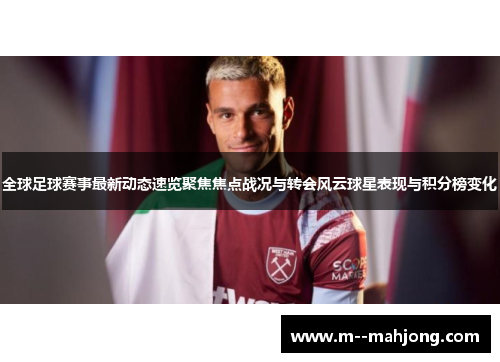 全球足球赛事最新动态速览聚焦焦点战况与转会风云球星表现与积分榜变化 全球足球赛事最新动态速览聚焦焦点战况与转会风云球星表现与积分榜变化