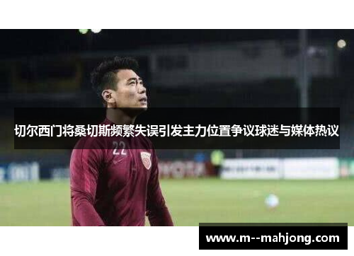 切尔西门将桑切斯频繁失误引发主力位置争议球迷与媒体热议