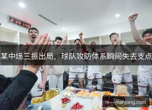 某中场三振出局,球队攻防体系瞬间失去支点 某中场三振出局,球队攻防体系瞬间失去支点