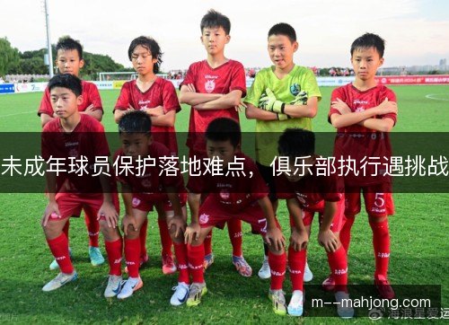 未成年球员保护落地难点，俱乐部执行遇挑战
