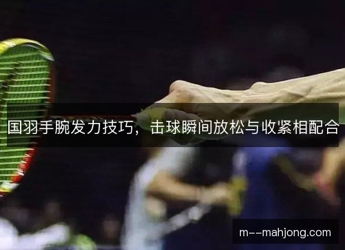 国羽手腕发力技巧，击球瞬间放松与收紧相配合